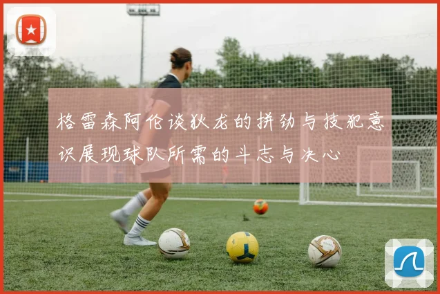 格雷森阿伦谈狄龙的拼劲与技犯意识展现球队所需的斗志与决心