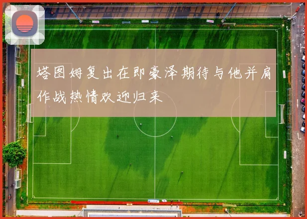 塔图姆复出在即豪泽期待与他并肩作战热情欢迎归来