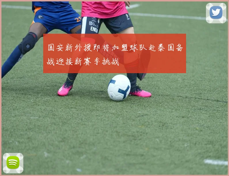 国安新外援即将加盟球队赴泰国备战迎接新赛季挑战