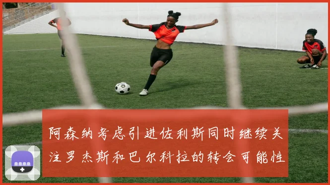 阿森纳考虑引进佐利斯同时继续关注罗杰斯和巴尔科拉的转会可能性