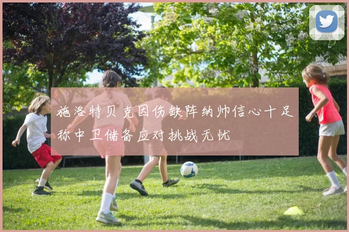 施洛特贝克因伤缺阵纳帅信心十足称中卫储备应对挑战无忧