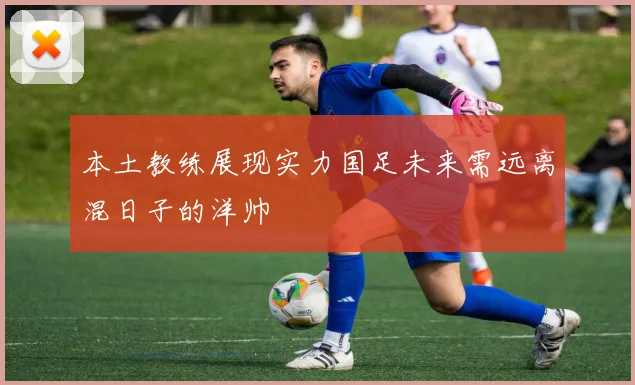本土教练展现实力国足未来需远离混日子的洋帅