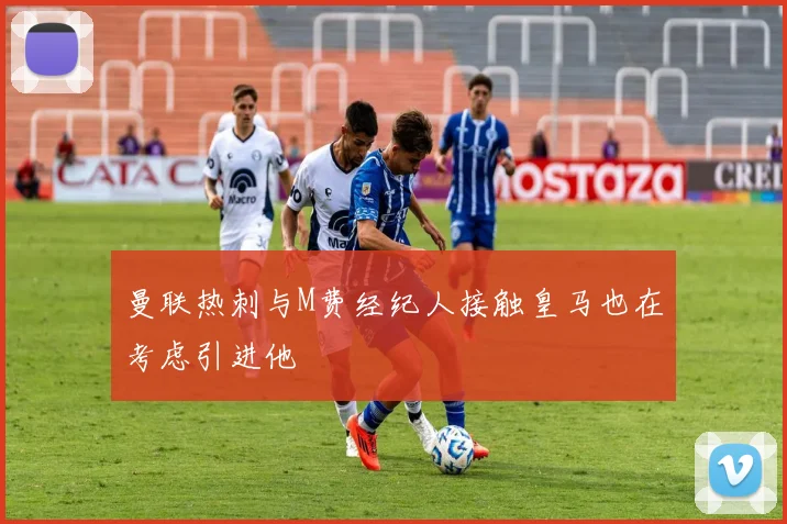 曼联热刺与M费经纪人接触皇马也在考虑引进他