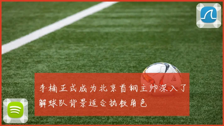 李楠正式成为北京首钢主帅深入了解球队背景适合执教角色