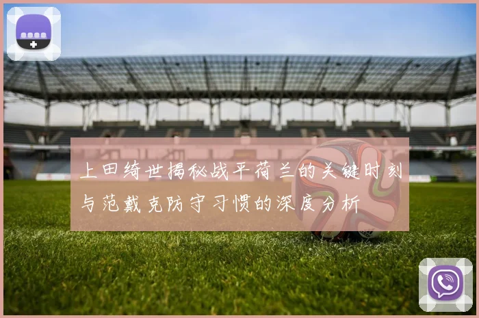 上田绮世揭秘战平荷兰的关键时刻与范戴克防守习惯的深度分析