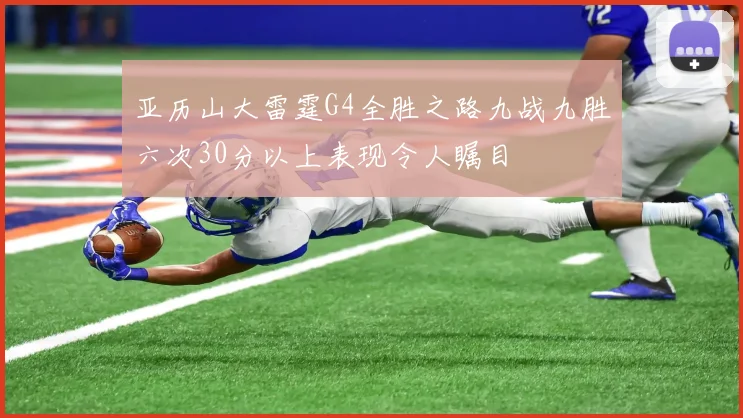 亚历山大雷霆G4全胜之路九战九胜六次30分以上表现令人瞩目