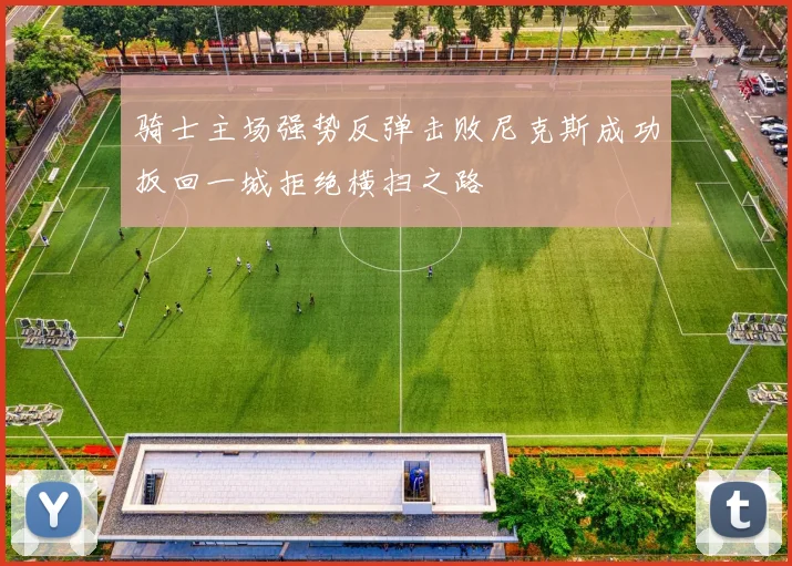 骑士主场强势反弹击败尼克斯成功扳回一城拒绝横扫之路