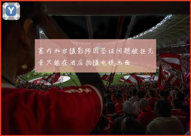 塞内加尔摄影师因签证问题被拒无奈只能在酒店拍摄电视画面
