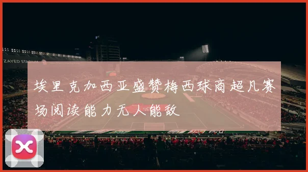 埃里克加西亚盛赞梅西球商超凡赛场阅读能力无人能敌