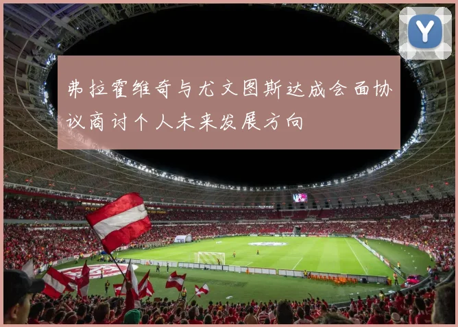 弗拉霍维奇与尤文图斯达成会面协议商讨个人未来发展方向