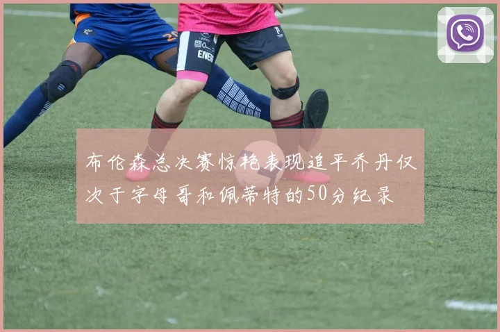 布伦森总决赛惊艳表现追平乔丹仅次于字母哥和佩蒂特的50分纪录