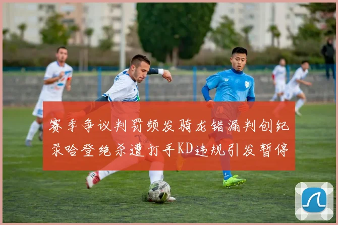 赛季争议判罚频发骑龙错漏判创纪录哈登绝杀遭打手KD违规引发暂停风波