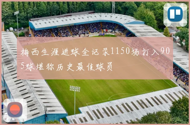 梅西生涯进球全记录1150场打入905球堪称历史最佳球员