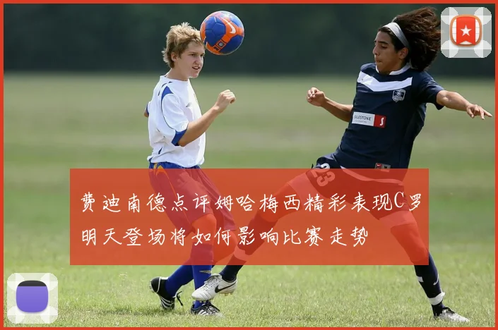 费迪南德点评姆哈梅西精彩表现C罗明天登场将如何影响比赛走势