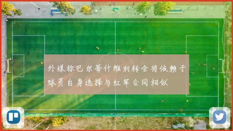 外媒称巴尔蒂什维利转会将依赖于球员自身选择与红军合同相似