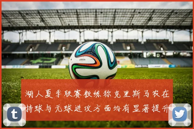 湖人夏季联赛教练称克里斯马农在持球与无球进攻方面均有显著提升