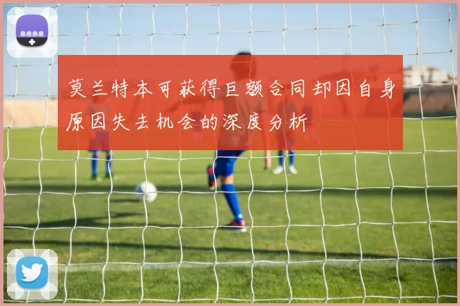 莫兰特本可获得巨额合同却因自身原因失去机会的深度分析