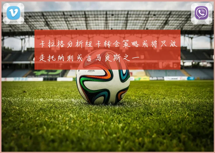 卡拉格分析纽卡转会策略或将只放走托纳利或吉马良斯之一