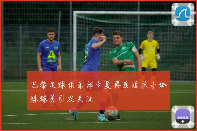 巴黎足球俱乐部今夏再度追求小蜘蛛球员引发关注