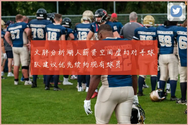 文胖分析湖人薪资空间虚幻对手球队建议优先续约现有球员