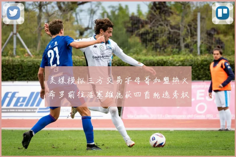 美媒模拟三方交易字母哥加盟热火希罗前往活塞雄鹿获四首轮选秀权与两次互换权