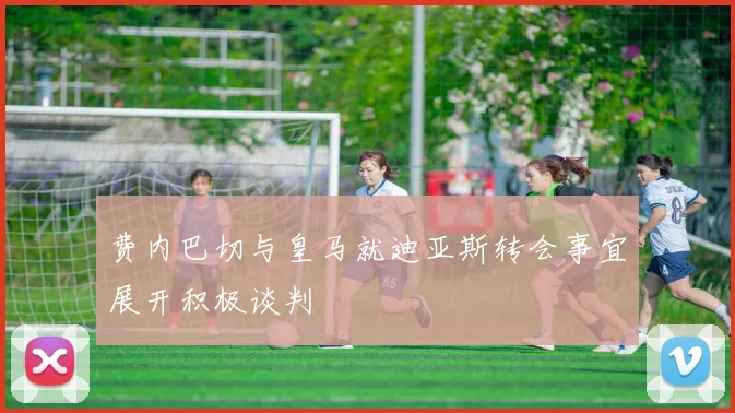 费内巴切与皇马就迪亚斯转会事宜展开积极谈判