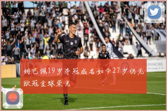 姆巴佩19岁夺冠成名如今27岁仍无欧冠金球荣光