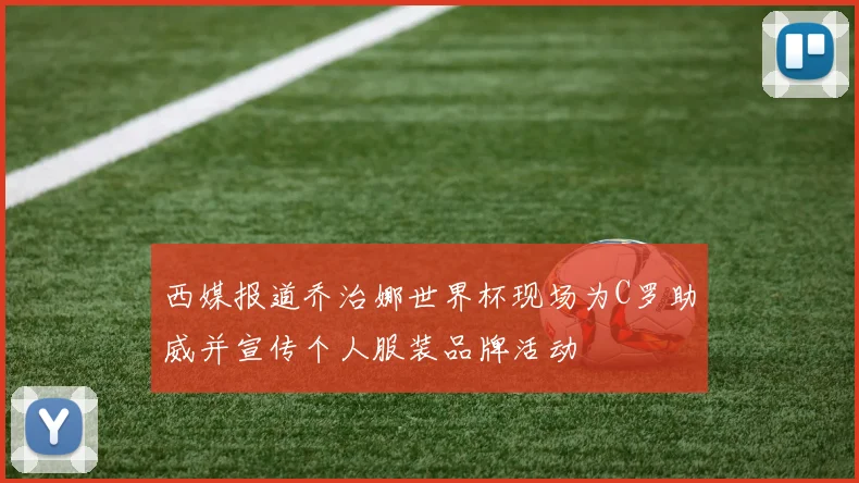 西媒报道乔治娜世界杯现场为C罗助威并宣传个人服装品牌活动