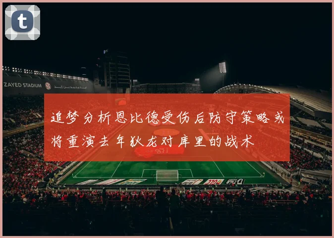 追梦分析恩比德受伤后防守策略或将重演去年狄龙对库里的战术