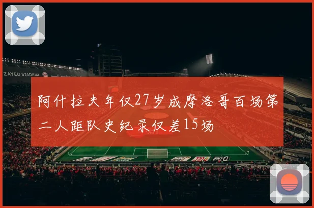 阿什拉夫年仅27岁成摩洛哥百场第二人距队史纪录仅差15场