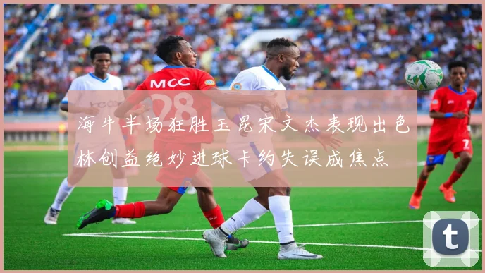 海牛半场狂胜玉昆宋文杰表现出色林创益绝妙进球卡约失误成焦点