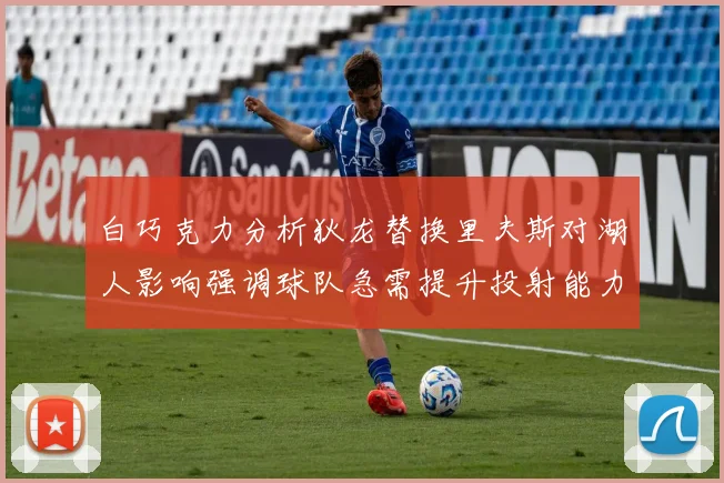 白巧克力分析狄龙替换里夫斯对湖人影响强调球队急需提升投射能力