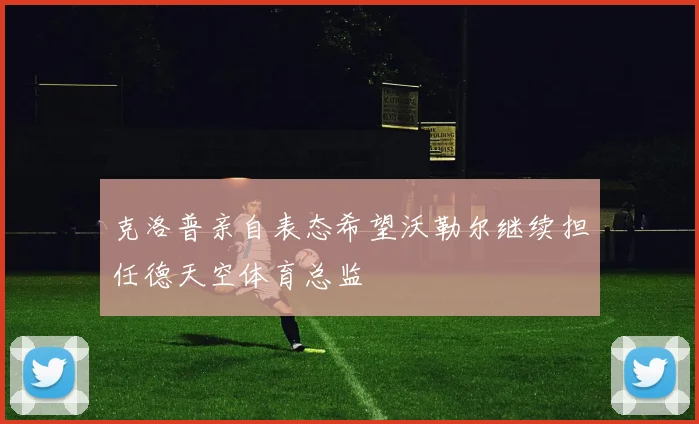 克洛普亲自表态希望沃勒尔继续担任德天空体育总监